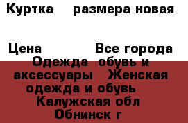 Куртка 62 размера новая › Цена ­ 3 000 - Все города Одежда, обувь и аксессуары » Женская одежда и обувь   . Калужская обл.,Обнинск г.